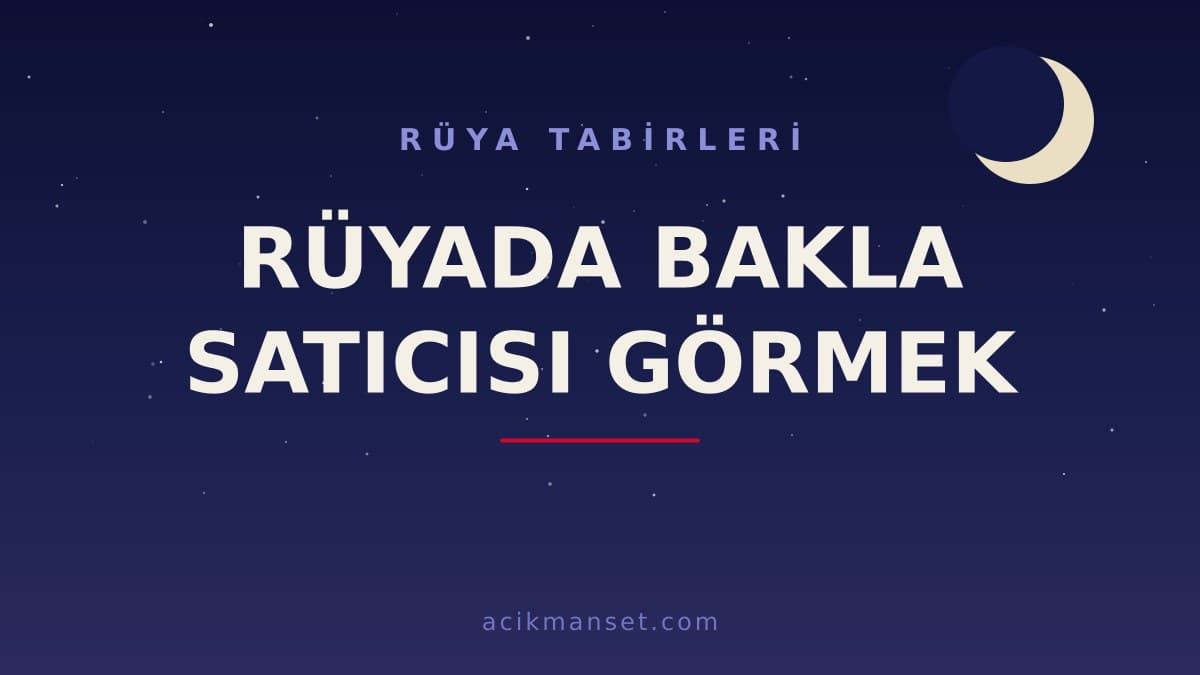 Rüyada bakla satıcısı görmek ne anlama gelir ve ne demek? Hayırlı mı, dini ve psikolojik yorumu nedir?