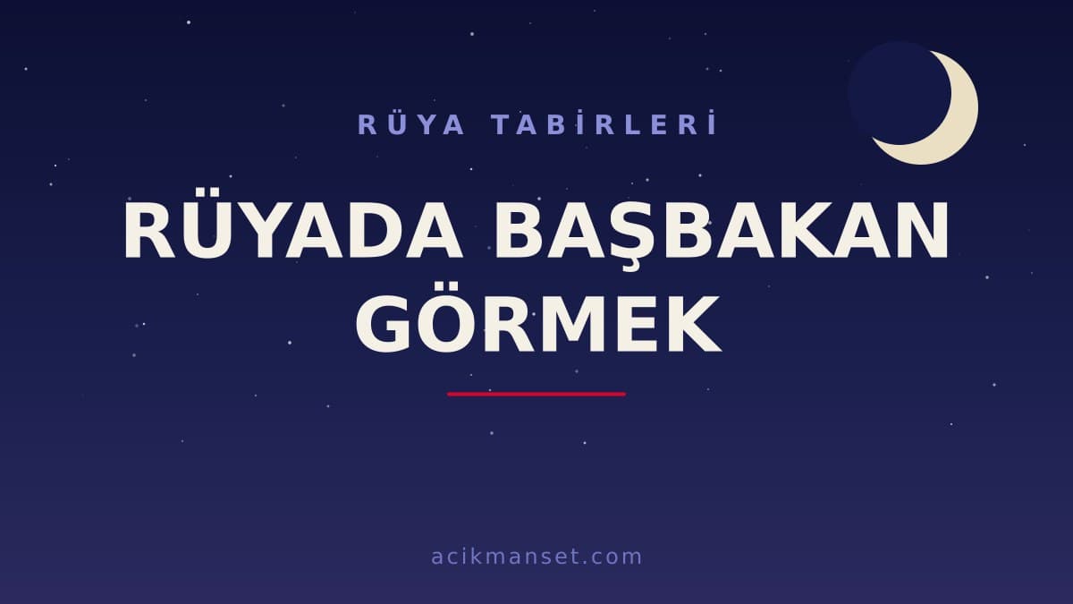 Rüyada başbakan görmek ne anlama gelir? Rüyada başbakan görmek ne demek, dini ve psikolojik yorumu nedir?