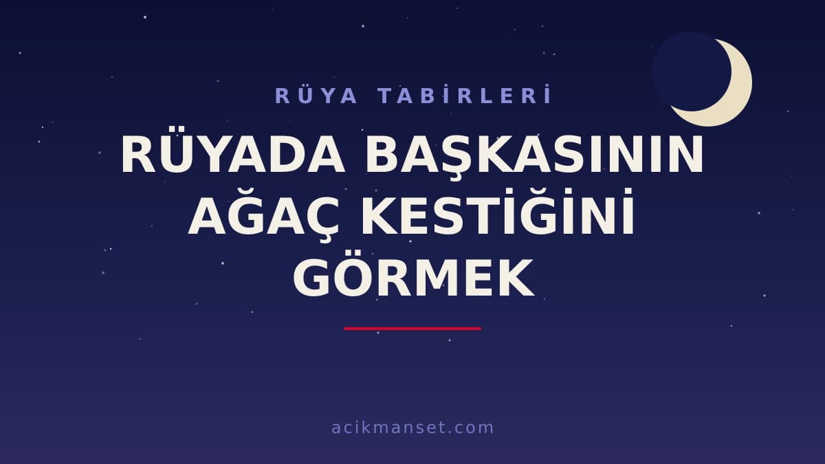 Rüyada başkasının ağaç kestiğini görmek ne anlama gelir, hayırlı mıdır? Dini ve psikolojik yorumu