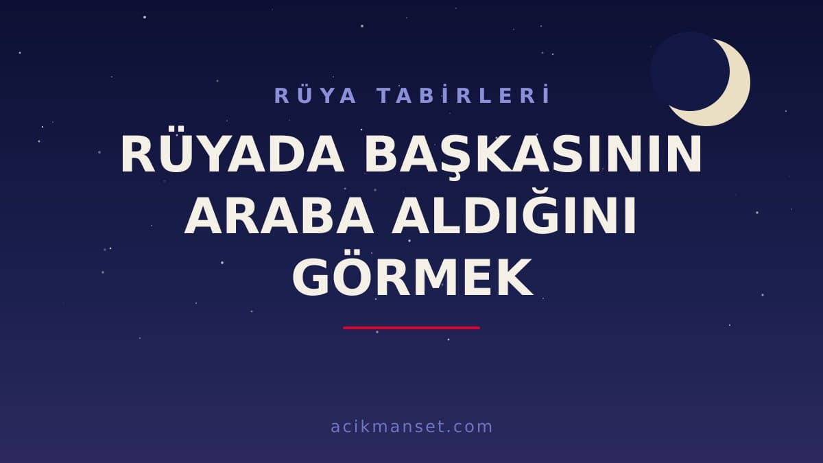 Rüyada başkasının araba aldığını görmek ne anlama gelir? Başkasının yeni araba aldığını görmek ne demek, hayırlı mıdır?