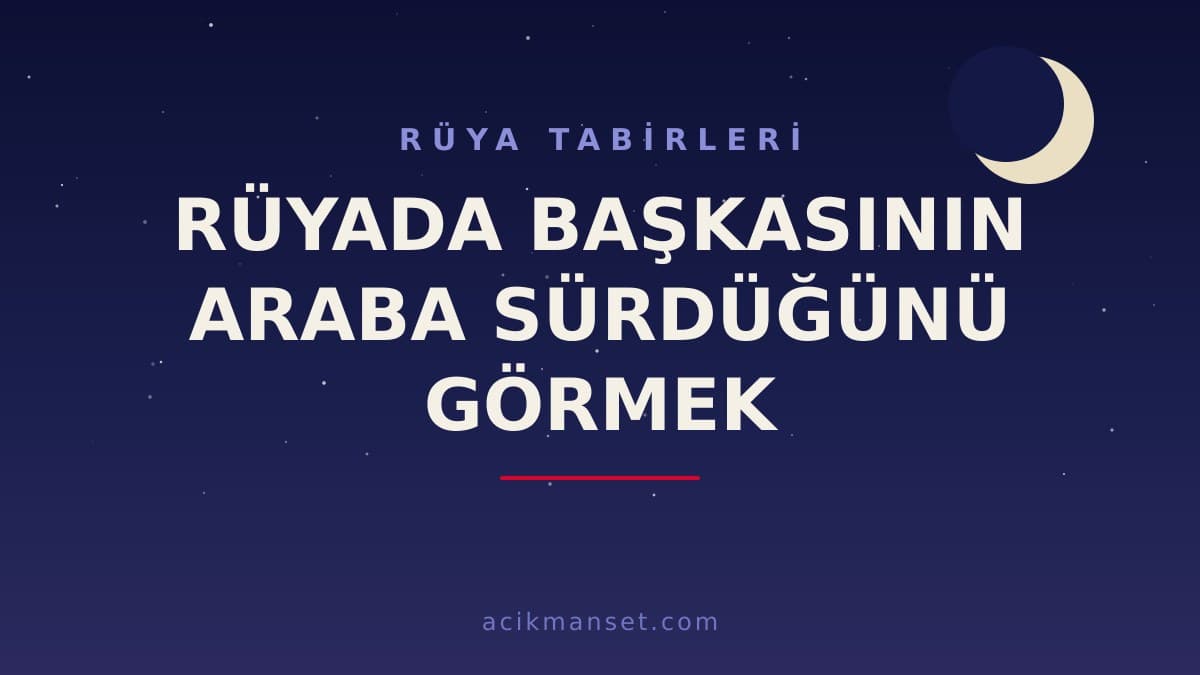 Rüyada başkasının araba sürdüğünü görmek ne anlama gelir? Ne demek, dini ve psikolojik yorumu nasıl yapılır?