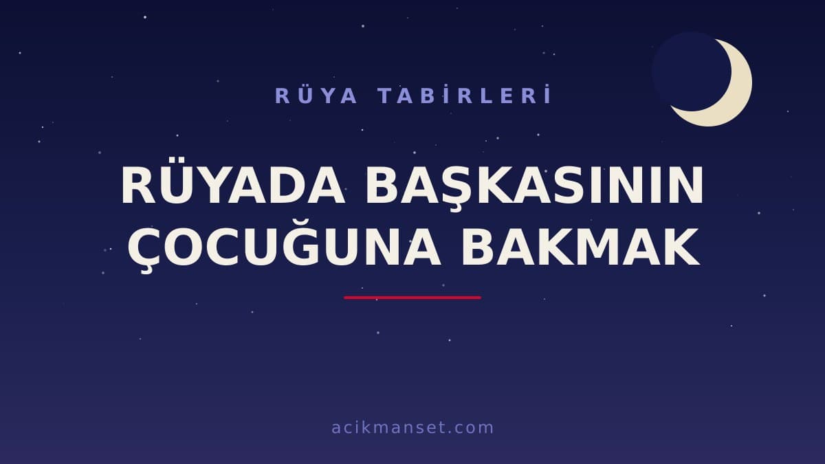 Rüyada başkasının çocuğuna bakmak ne anlama gelir, ne demek? Dini ve psikolojik yorumlar