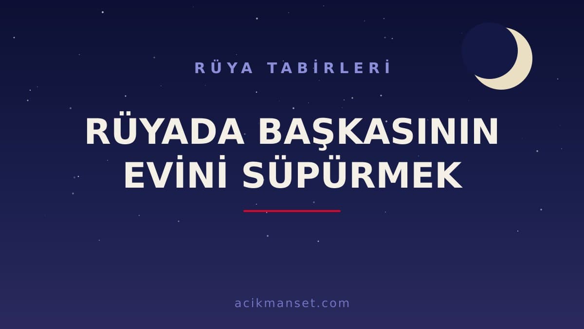 Rüyada başkasının evini süpürmek ne anlama gelir, ne demek? Bu rüya hayırlı mıdır, dini ve psikolojik olarak nasıl yorumlanır?
