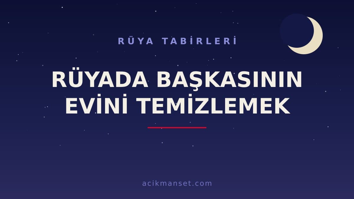 Rüyada başkasının evini temizlemek ne anlama gelir, ne demek? Dini ve psikolojik yorumu