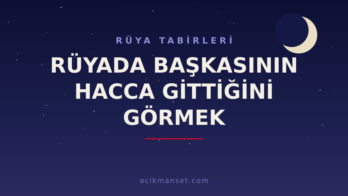 Rüyada başkasının hacca gittiğini görmek ne anlama gelir, ne demek? Dini tabir geleneğine göre hayırlı mıdır, psikolojik olarak nasıl yorumlanır?