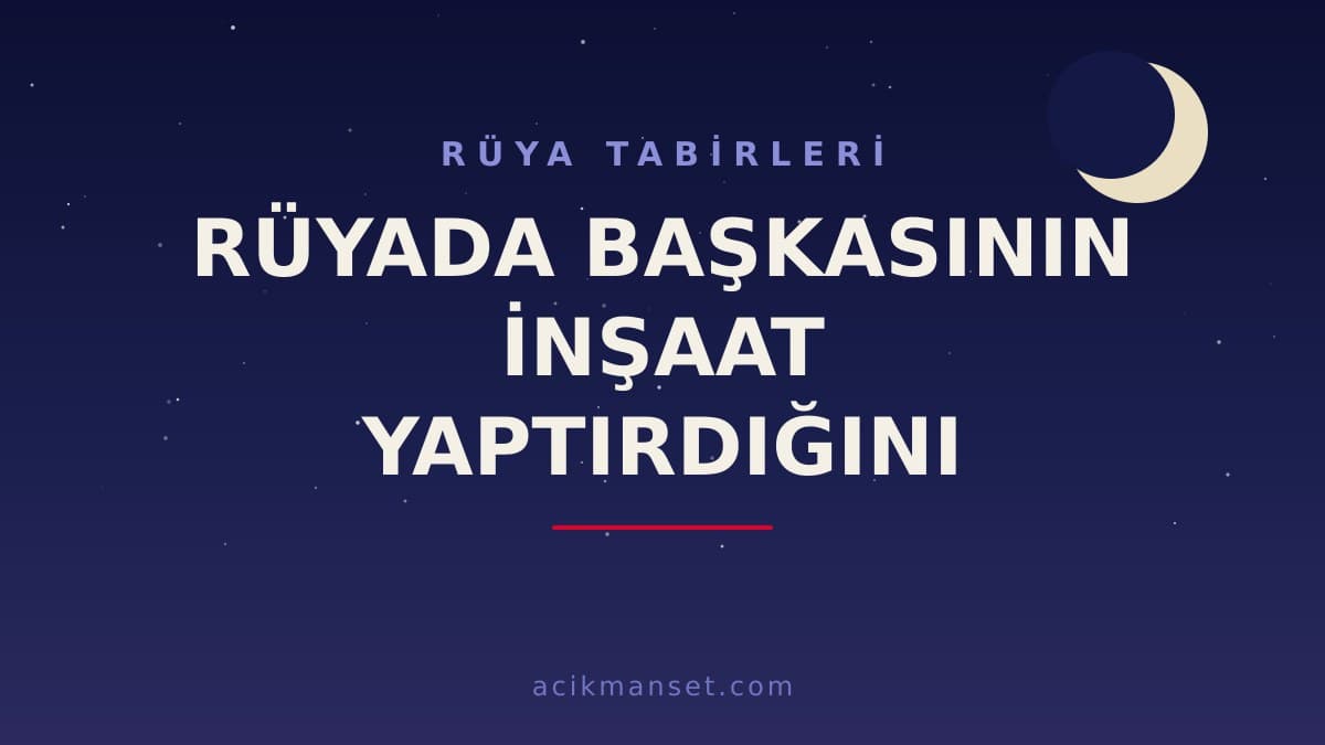 Rüyada başkasının inşaat yaptırdığını görmek ne anlama gelir? Dini yorumu nedir, hayırlı mıdır?