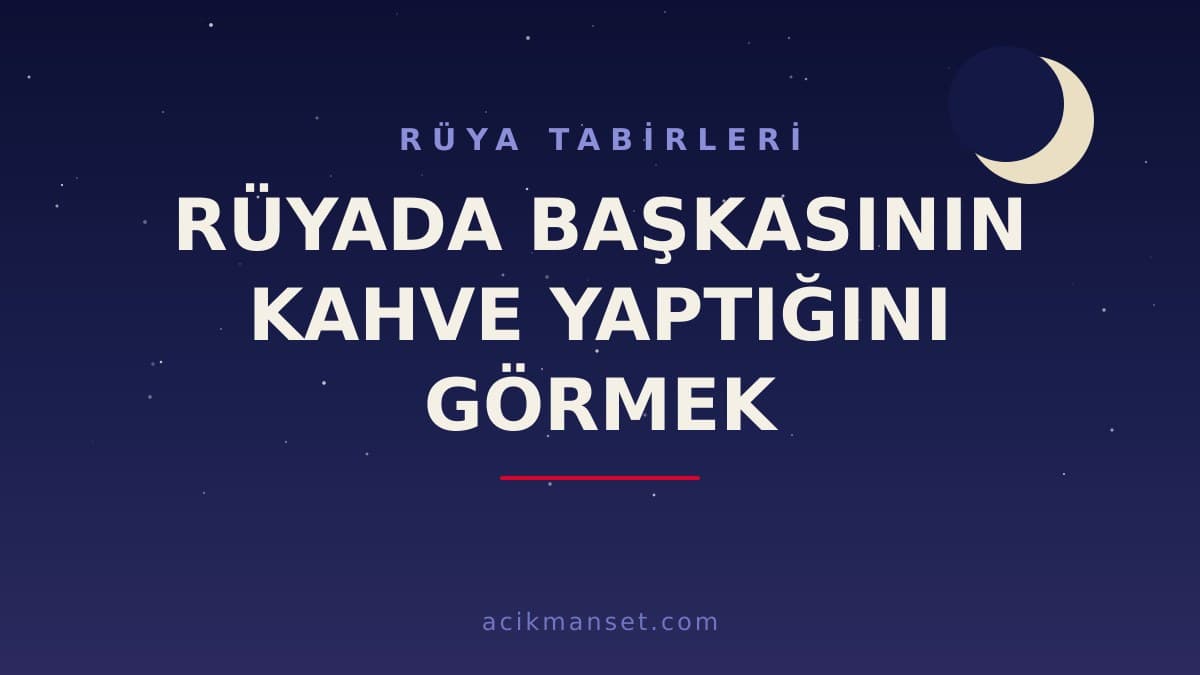Rüyada başkasının kahve yaptığını görmek ne anlama gelir, ne demek? Dini ve psikolojik yorumu ile sık görülen varyasyonları