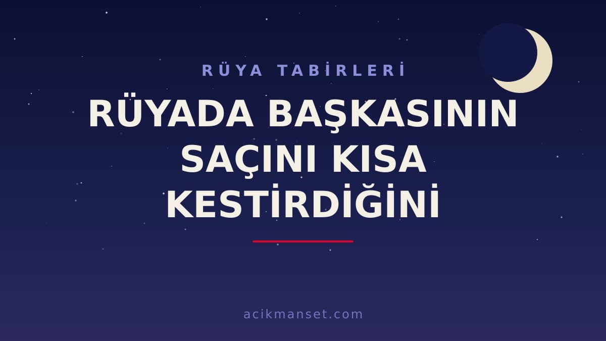 Rüyada başkasının saçını kısa kestirdiğini görmek ne anlama gelir, hayırlı mıdır? Dini ve psikolojik yorumu nasıl yapılır?
