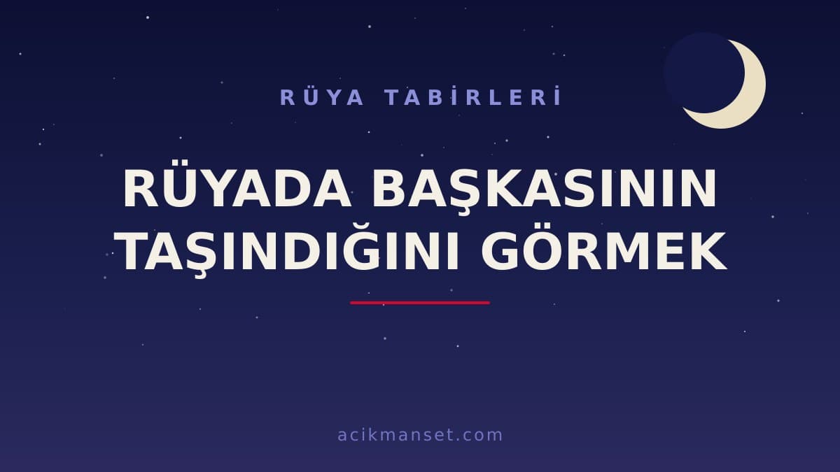 Rüyada başkasının taşındığını görmek ne anlama gelir, ne demek? Dini ve psikolojik yorumu nasıl yapılır?
