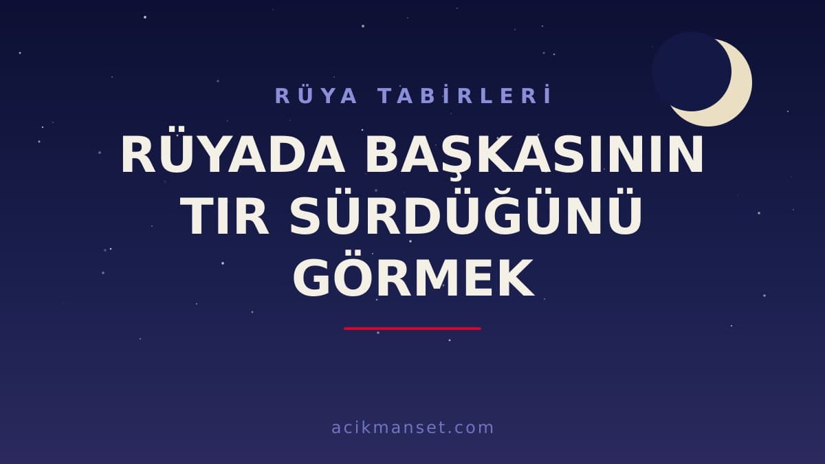 Rüyada başkasının tır sürdüğünü görmek ne anlama gelir, ne demek? Dini ve psikolojik yorumu
