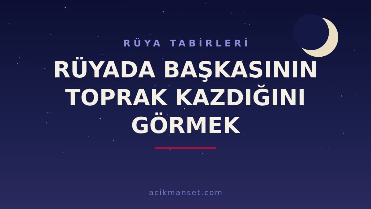 Rüyada başkasının toprak kazdığını görmek ne anlama gelir, ne demek? Dini anlamı ve psikolojik yorumu