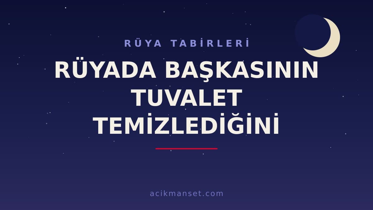 Rüyada başkasının tuvalet temizlediğini görmek ne anlama gelir, ne demek? Rüyanın dini ve psikolojik yorumu